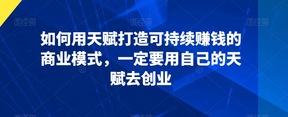 如何用天赋打造可持续赚钱的商业模式，一定要用自己的天赋去创业-摸金项目网