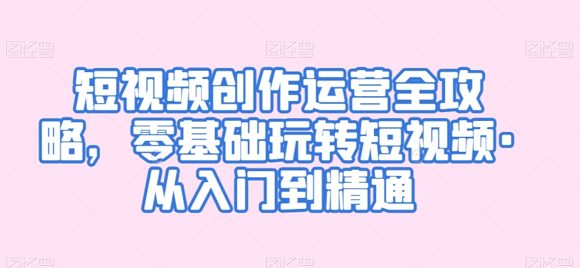 短视频创作运营全攻略，零基础玩转短视频·从入门到精通-摸金项目网