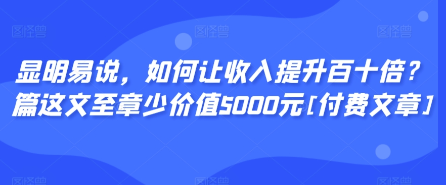 显明易说，如何让收入提升百十倍？‮篇这‬文‮至章‬少价值5000元[付费文章]-摸金项目网