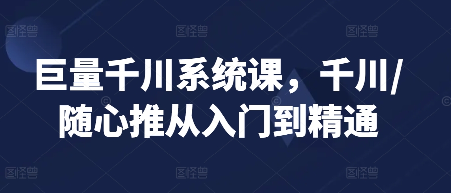 巨量千川系统课，千川/随心推从入门到精通-摸金项目网