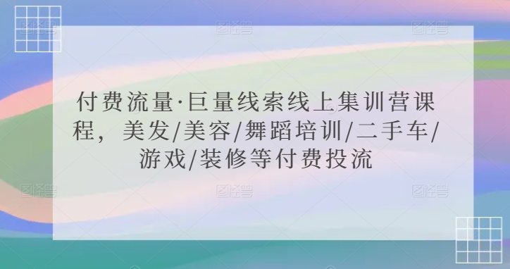付费流量·巨量线索线上集训营课程，美发/美容/舞蹈培训/二手车/游戏/装修等付费投流-摸金项目网