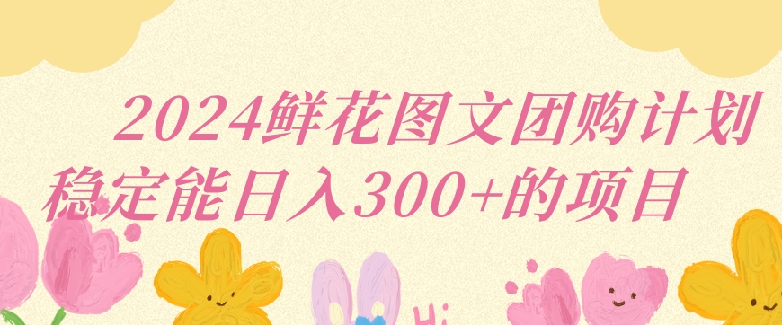 2024鲜花图文团购计划小白能稳定每日收入三位数的项目【揭秘】-摸金项目网