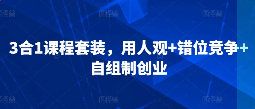 3合1课程套装，​用人观+错位竞争+自组制创业-摸金项目网
