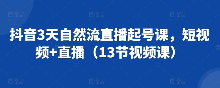 抖音3天自然流直播起号课，短视频+直播（13节视频课）-摸金项目网
