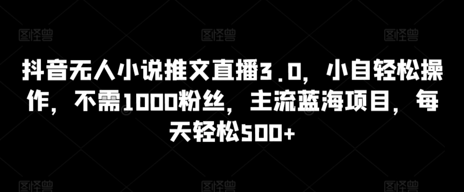 抖音无人小说推文直播3.0，小自轻松操作，不需1000粉丝，主流蓝海项目，每天轻松500+【揭秘】-摸金项目网