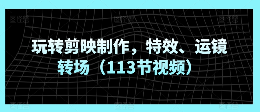 玩转剪映制作，特效、运镜转场（113节视频）-摸金项目网