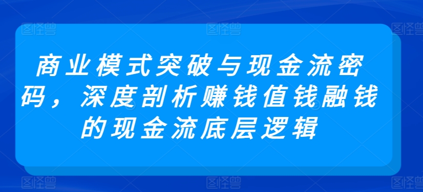 商业模式突破与现金流密码，深度剖析赚钱值钱融钱的现金流底层逻辑-摸金项目网