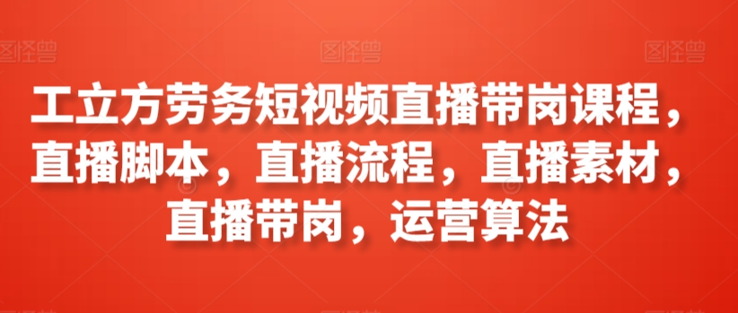 工立方劳务短视频直播带岗课程，直播脚本，直播流程，直播素材，直播带岗，运营算法-摸金项目网