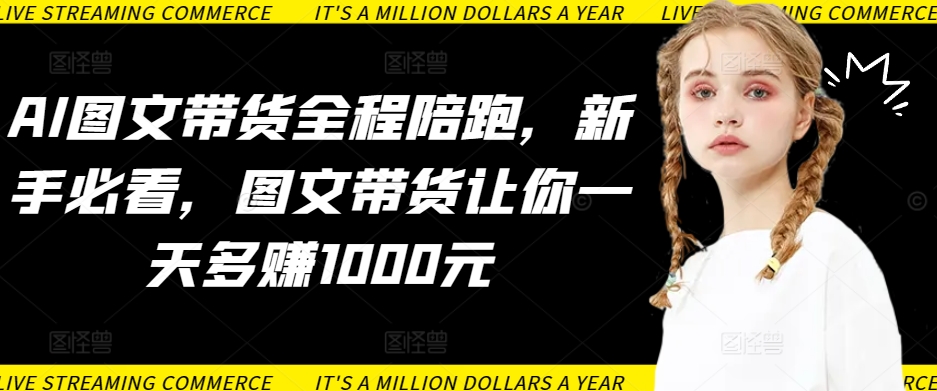 AI图文带货全程陪跑，新手必看，图文带货让你一天多赚1000元-摸金项目网