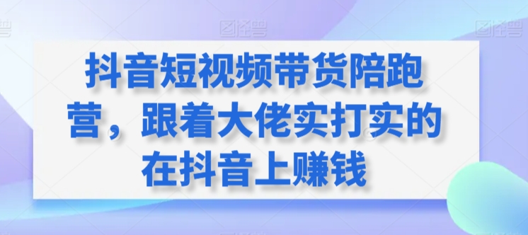 抖音短视频带货陪跑营，跟着大佬实打实的在抖音上赚钱-摸金项目网