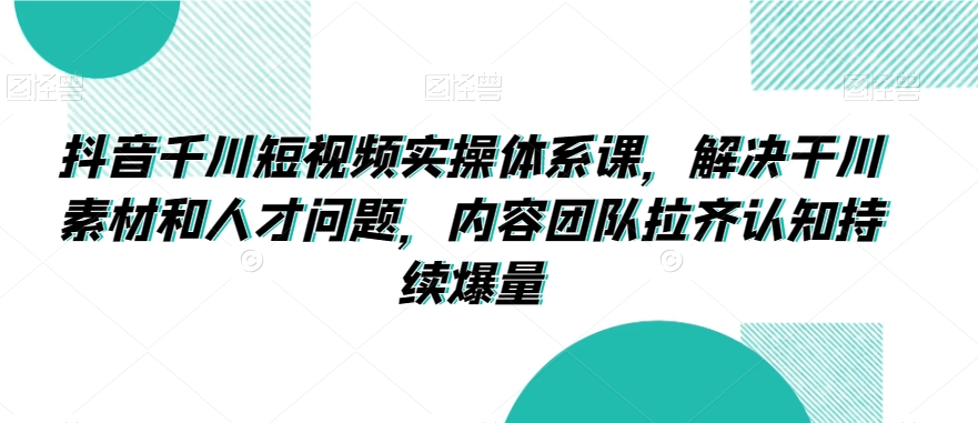 抖音千川短视频实操体系课，解决干川素材和人才问题，内容团队拉齐认知持续爆量-摸金项目网