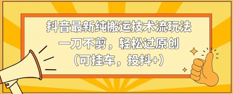 抖音最新纯搬运技术流玩法，一刀不剪，轻松过原创（可挂车，投抖+）【揭秘】-摸金项目网
