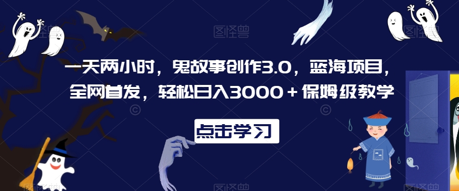 一天两小时，鬼故事创作3.0，蓝海项目，全网首发，轻松日入3000＋保姆级教学【揭秘】-摸金项目网