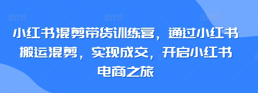 小红书混剪带货训练营，通过小红书搬运混剪，实现成交，开启小红书电商之旅-摸金项目网