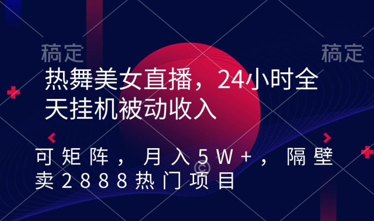 热舞美女直播，24小时全天挂机被动收入，可矩阵，月入5W+，隔壁卖2888热门项目【揭秘】-摸金项目网
