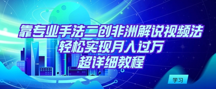 靠专业手法二创非洲解说视频玩法，轻松实现月入过万，超详细教程【揭秘】-摸金项目网