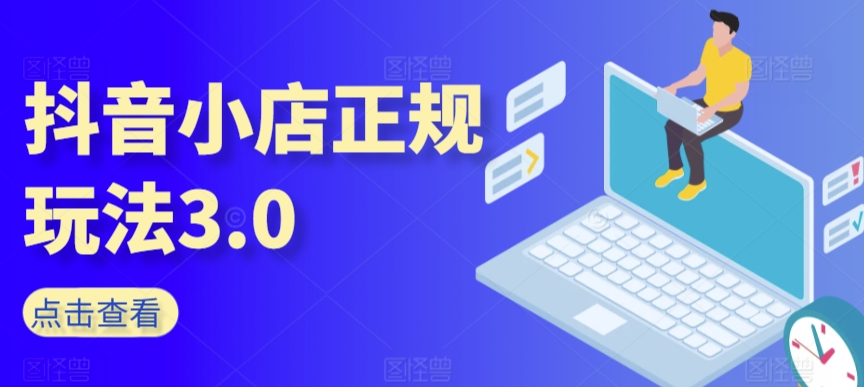 抖音小店正规玩法3.0，抖音入门基础知识、抖音运营技术、达人带货邀约、全域电商运营等-摸金项目网