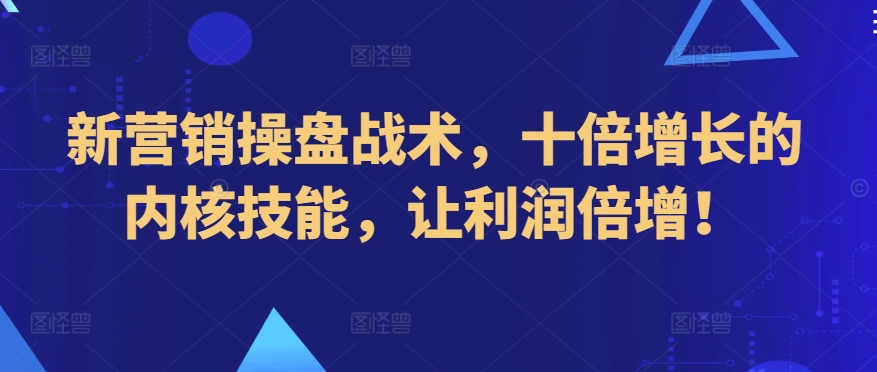 新营销操盘战术，十倍增长的内核技能，让利润倍增！-摸金项目网