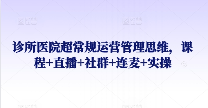 诊所医院超常规运营管理思维，课程+直播+社群+连麦+实操-摸金项目网