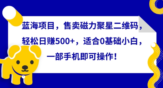 蓝海项目，售卖磁力聚星二维码，轻松日赚500+，适合0基础小白，一部手机即可操作【揭秘】-摸金项目网