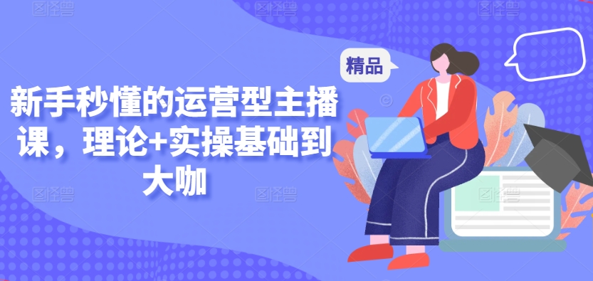 新手秒懂的运营型主播课，理论+实操基础到大咖-摸金项目网