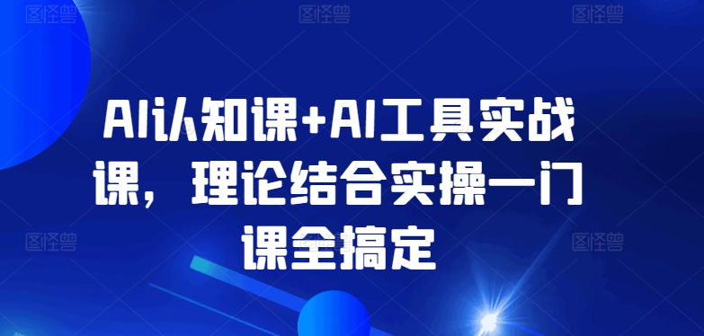 AI认知课+AI工具实战课，理论结合实操一门课全搞定-摸金项目网