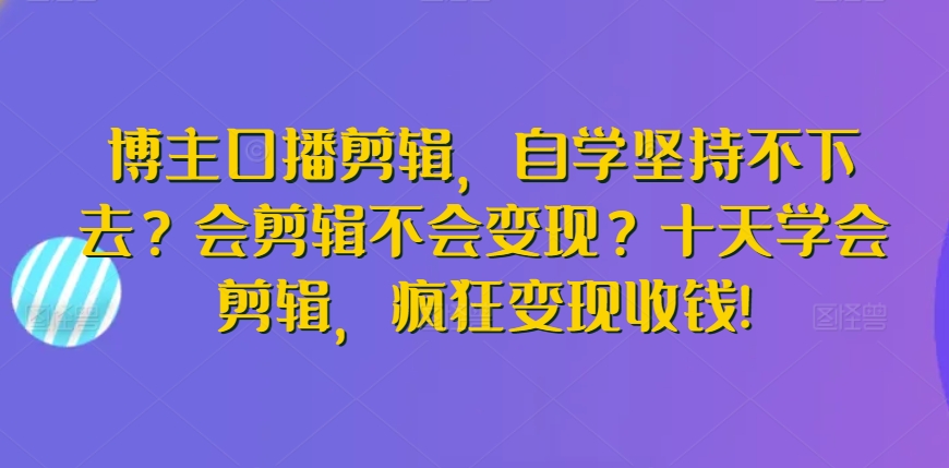 博主口播剪辑，自学坚持不下去？会剪辑不会变现？十天学会剪辑，疯狂变现收钱!-摸金项目网