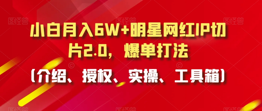 小白月入6W+明星网红IP切片2.0，爆单打法（介绍、授权、实操、工具箱）【揭秘】-摸金项目网