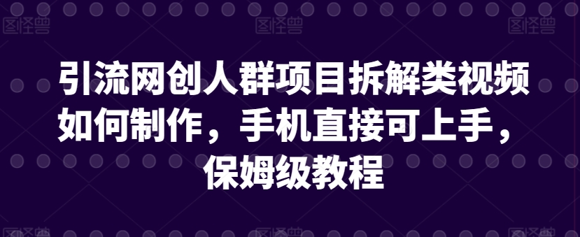 引流网创人群项目拆解类视频如何制作，手机直接可上手，保姆级教程【揭秘】-摸金项目网