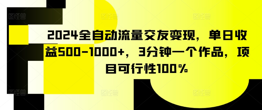 2024全自动流量交友变现，单日收益500-1000+，3分钟一个作品，项目可行性100%【揭秘】-摸金项目网