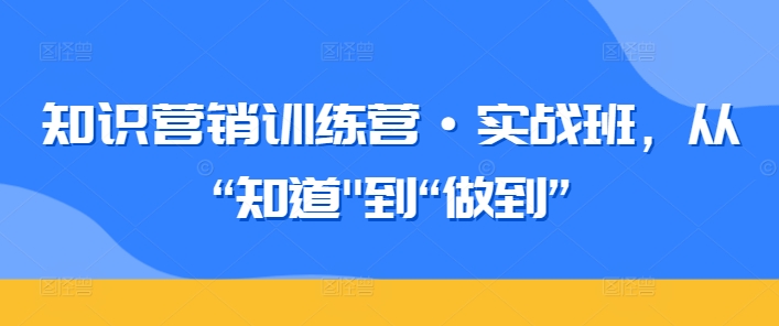 知识营销训练营·实战班，从“知道”到“做到”-摸金项目网