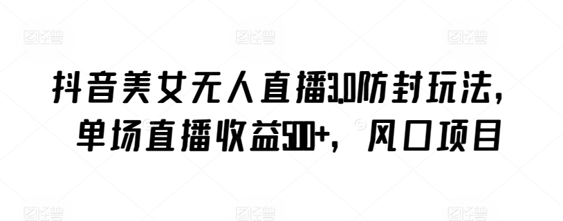 抖音美女无人直播3.0防封玩法，单场直播收益500+，风口项目【揭秘】-摸金项目网