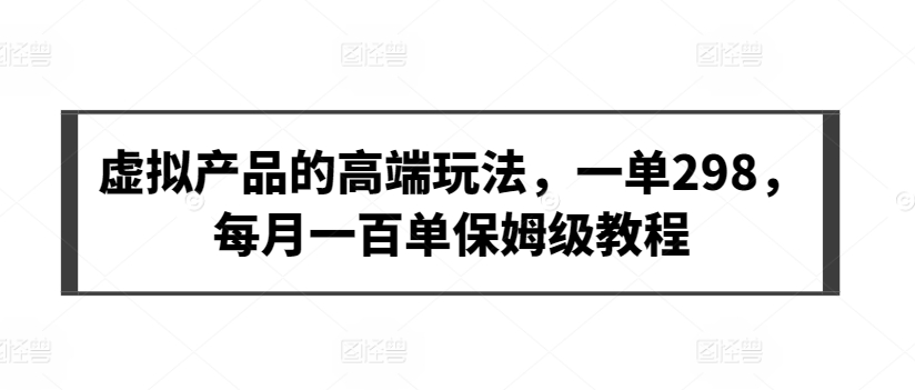 虚拟产品的高端玩法，一单298，每月一百单保姆级教程【揭秘】-摸金项目网