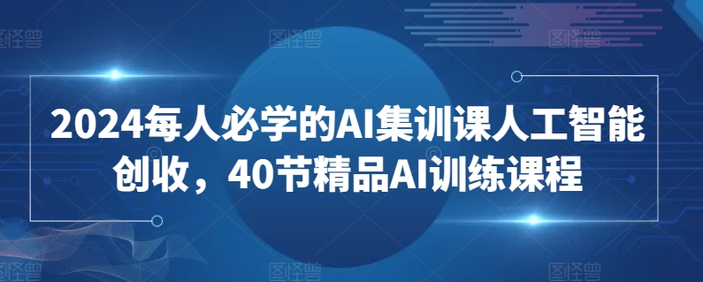 2024每人必学的AI集训课人工智能创收，40节精品AI训练课程-摸金项目网