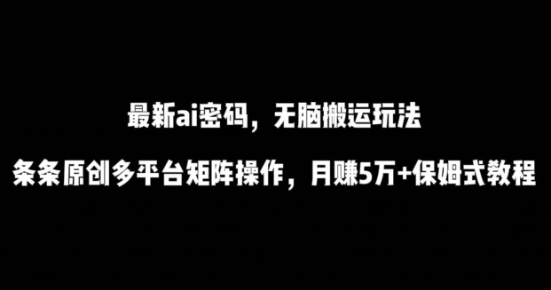 最新ai流量密码，傻瓜式搬运玩法，条条原创，多平台矩阵操作，月赚5万+保姆式教程【揭秘】-摸金项目网
