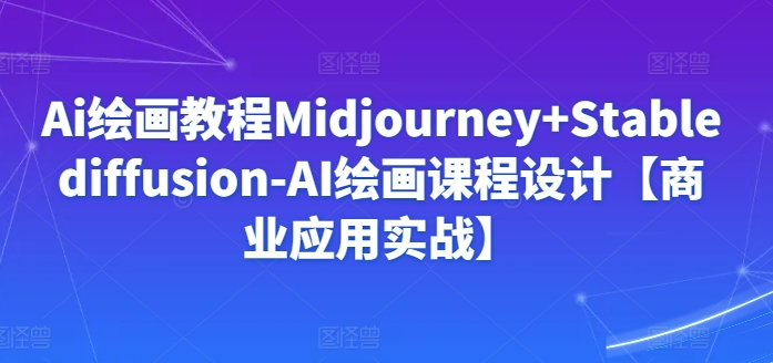 Ai绘画教程Midjourney+Stablediffusion-AI绘画课程设计【商业应用实战】-摸金项目网