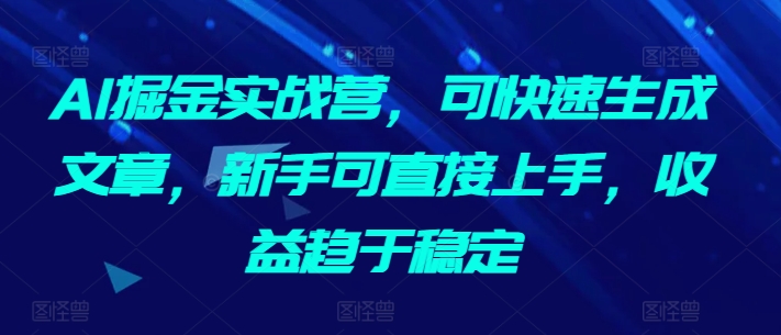 AI掘金实战营，可快速生成文章，新手可直接上手，收益趋于稳定-摸金项目网