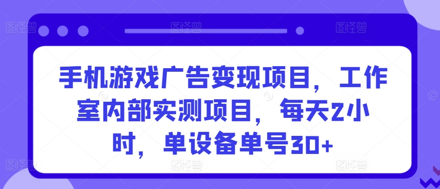 手机游戏广告变现项目，工作室内部实测项目，每天2小时，单设备单号30+【揭秘】-摸金项目网