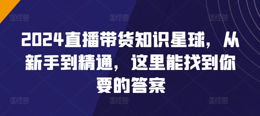 2024直播带货知识星球，从新手到精通，这里能找到你要的答案-摸金项目网