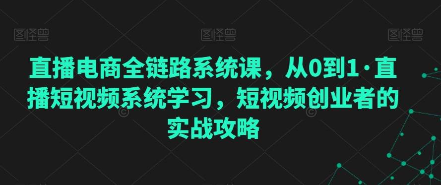 直播电商全链路系统课，从0到1·直播短视频系统学习，短视频创业者的实战攻略-摸金项目网