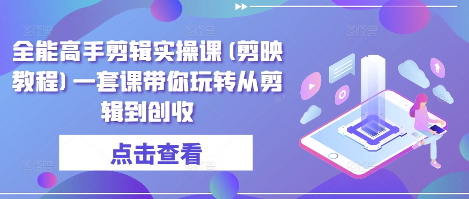 全能高手剪辑实操课(剪映教程)一套课带你玩转从剪辑到创收-摸金项目网