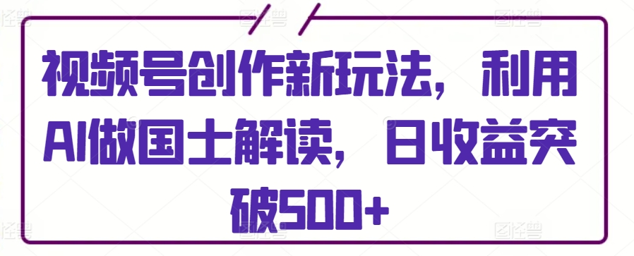 视频号创作新玩法，利用AI做国士解读，日收益突破500+【揭秘】-摸金项目网