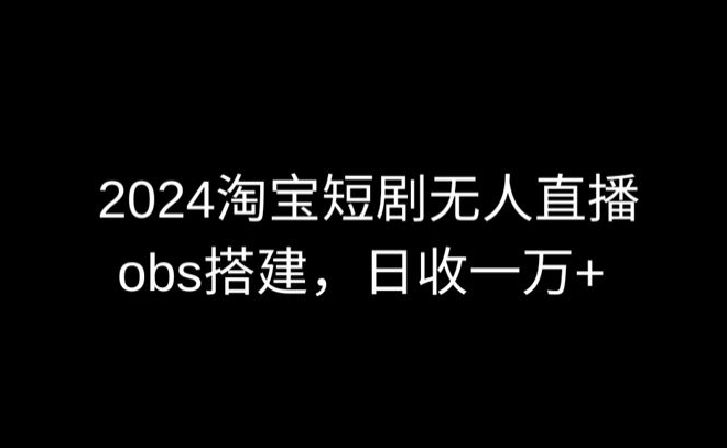 2024最新淘宝短剧无人直播，obs多窗口搭建，日收6000+【揭秘】-摸金项目网