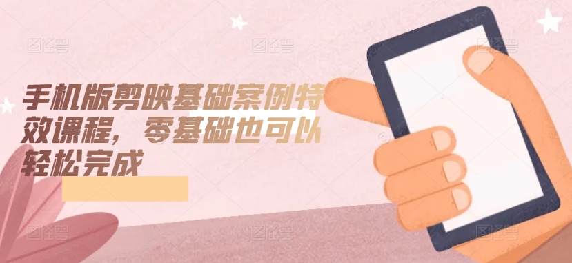 手机版剪映基础案例特效课程，零基础也可以轻松完成-摸金项目网