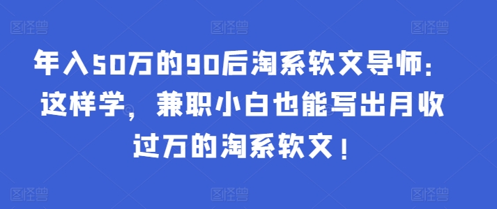 年入50万的90后淘系软文导师：这样学，兼职小白也能写出月收过万的淘系软文!-摸金项目网