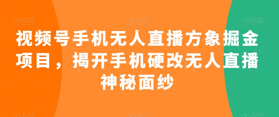 视频号手机无人直播方象掘金项目，揭开手机硬改无人直播神秘面纱-摸金项目网