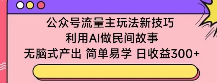 公众号流量主玩法新技巧，利用AI做民间故事 ，无脑式产出，简单易学，日收益300+【揭秘】-摸金项目网