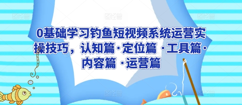 0基础学习钓鱼短视频系统运营实操技巧，认知篇·定位篇 ·工具篇·内容篇 ·运营篇-摸金项目网