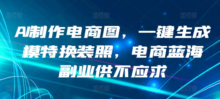AI制作电商图，一键生成模特换装照，电商蓝海副业供不应求【揭秘】-摸金项目网