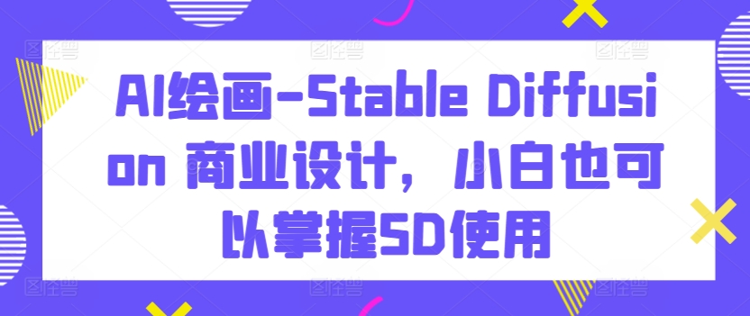 AI绘画-Stable Diffusion 商业设计，小白也可以掌握SD使用-摸金项目网